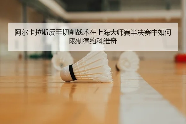 阿尔卡拉斯反手切削战术在上海大师赛半决赛中如何限制德约科维奇